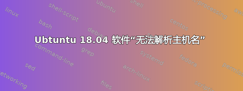 Ubtuntu 18.04 软件“无法解析主机名”