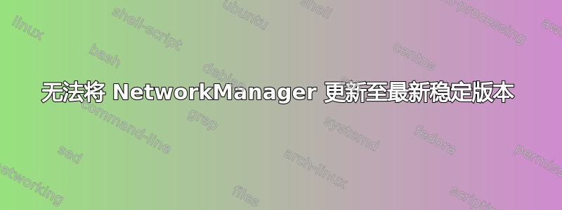 无法将 NetworkManager 更新至最新稳定版本