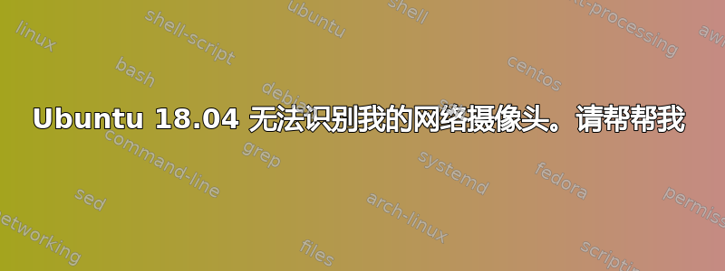 Ubuntu 18.04 无法识别我的网络摄像头。请帮帮我