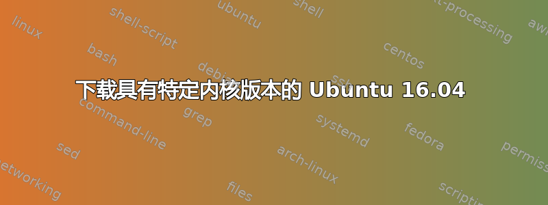 下载具有特定内核版本的 Ubuntu 16.04