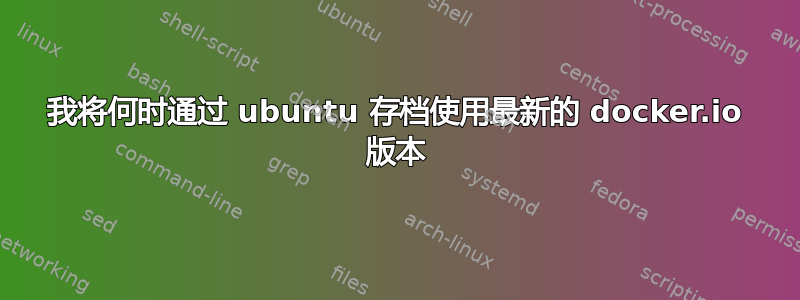 我将何时通过 ubuntu 存档使用最新的 docker.io 版本