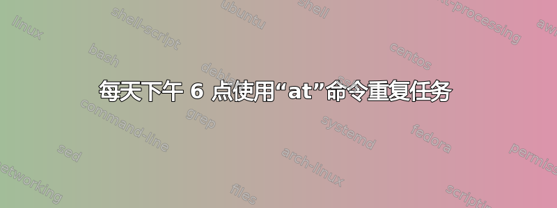 每天下午 6 点使用“at”命令重复任务