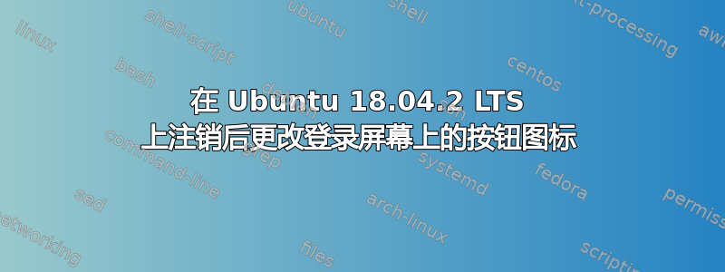 在 Ubuntu 18.04.2 LTS 上注销后更改登录屏幕上的按钮图标