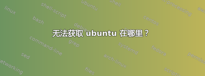 无法获取 ubuntu 在哪里？