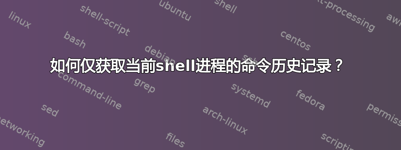 如何仅获取当前shell进程的命令历史记录？