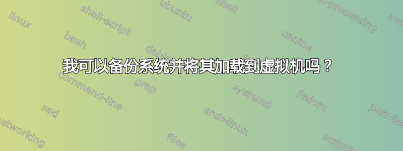 我可以备份系统并将其加载到虚拟机吗？