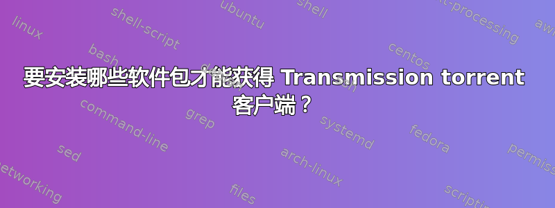 要安装哪些软件包才能获得 Transmission torrent 客户端？