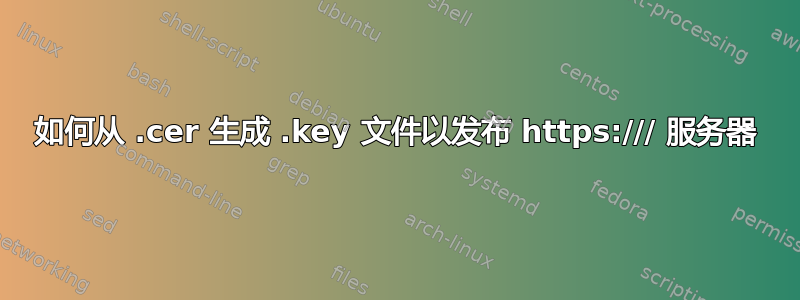 如何从 .cer 生成 .key 文件以发布 https:/// 服务器