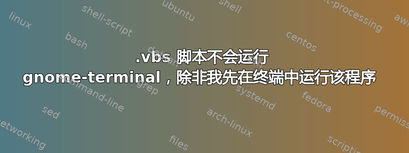 .vbs 脚本不会运行 gnome-terminal，除非我先在终端中运行该程序 