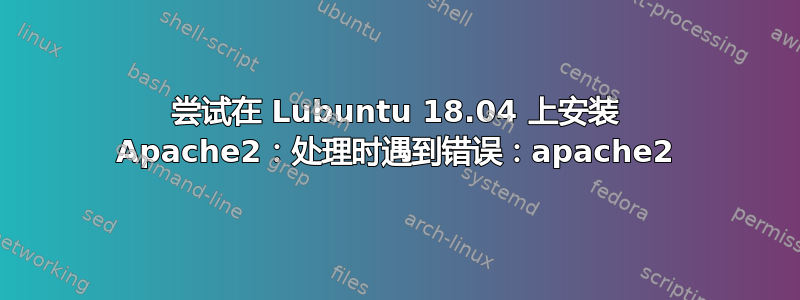 尝试在 Lubuntu 18.04 上安装 Apache2：处理时遇到错误：apache2