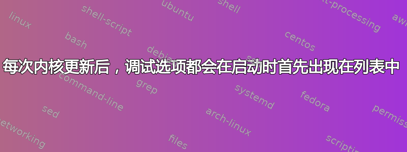 每次内核更新后，调试选项都会在启动时首先出现在列表中