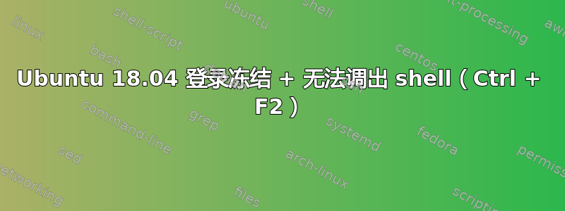 Ubuntu 18.04 登录冻结 + 无法调出 shell（Ctrl + F2）