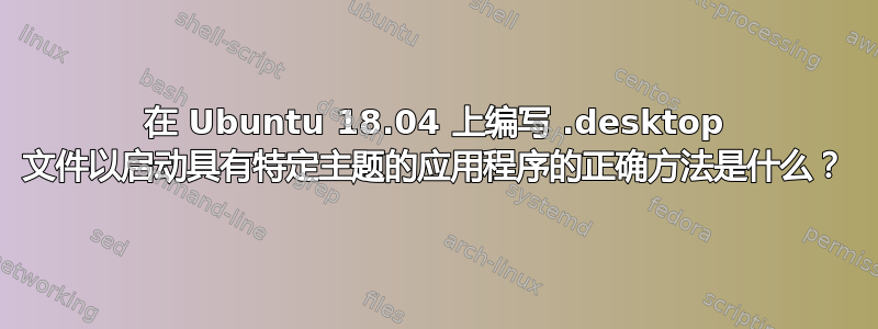 在 Ubuntu 18.04 上编写 .desktop 文件以启动具有特定主题的应用程序的正确方法是什么？