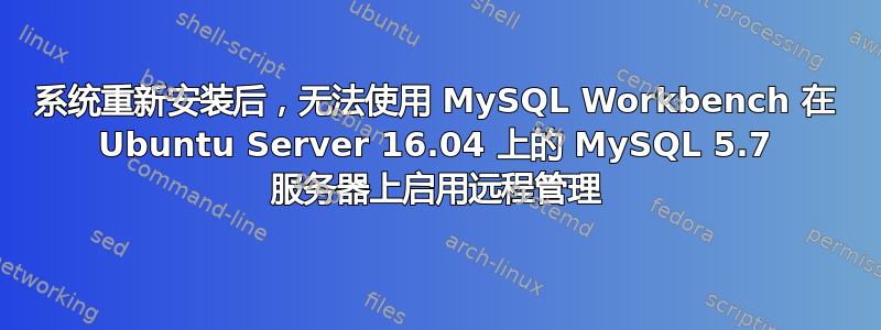 系统重新安装后，无法使用 MySQL Workbench 在 Ubuntu Server 16.04 上的 MySQL 5.7 服务器上启用远程管理