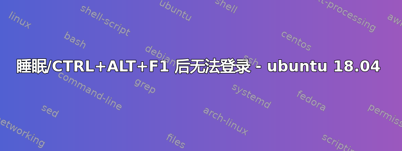 睡眠/CTRL+ALT+F1 后无法登录 - ubuntu 18.04