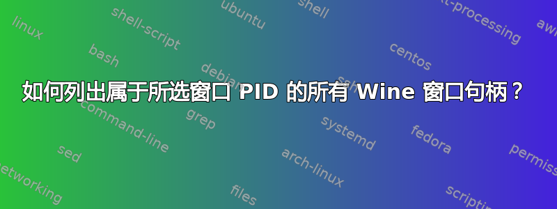 如何列出属于所选窗口 PID 的所有 Wine 窗口句柄？