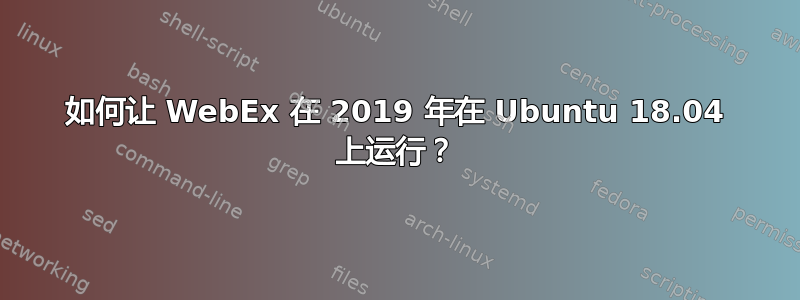 如何让 WebEx 在 2019 年在 Ubuntu 18.04 上运行？