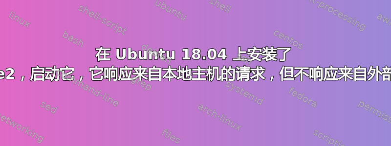 在 Ubuntu 18.04 上安装了 apache2，启动它，它响应来自本地主机的请求，但不响应来自外部的请求