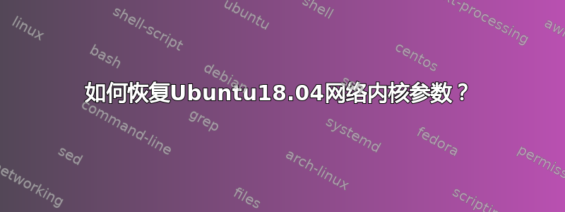 如何恢复Ubuntu18.04网络内核参数？