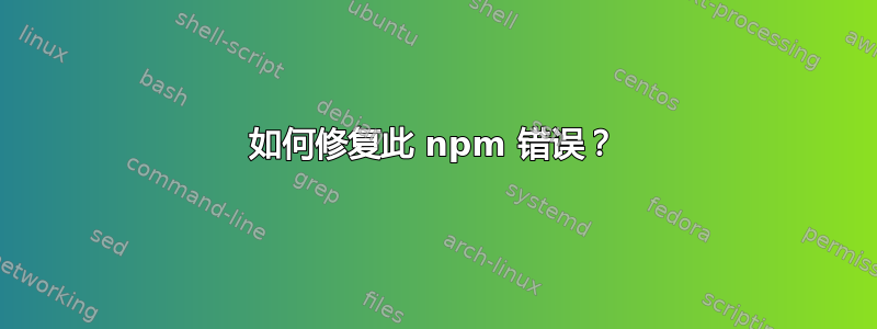 如何修复此 npm 错误？