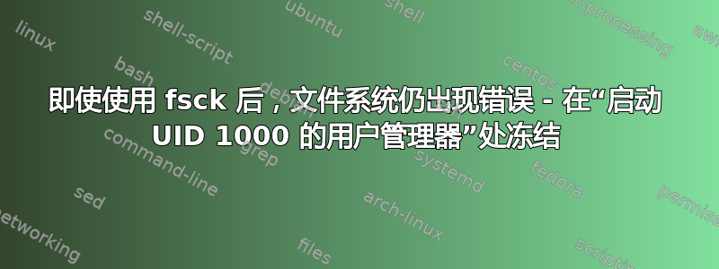 即使使用 fsck 后，文件系统仍出现错误 - 在“启动 UID 1000 的用户管理器”处冻结