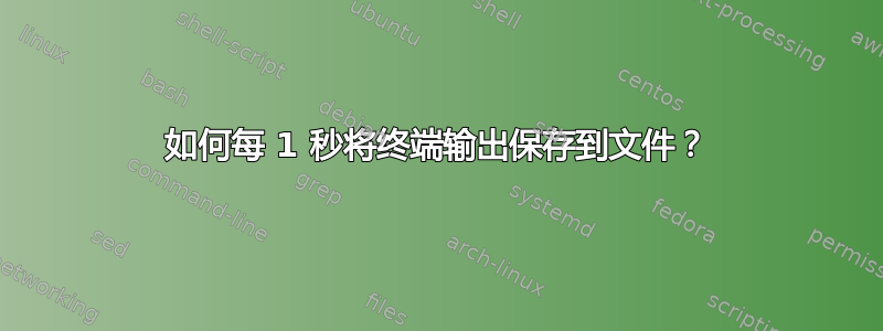 如何每 1 秒将终端输出保存到文件？