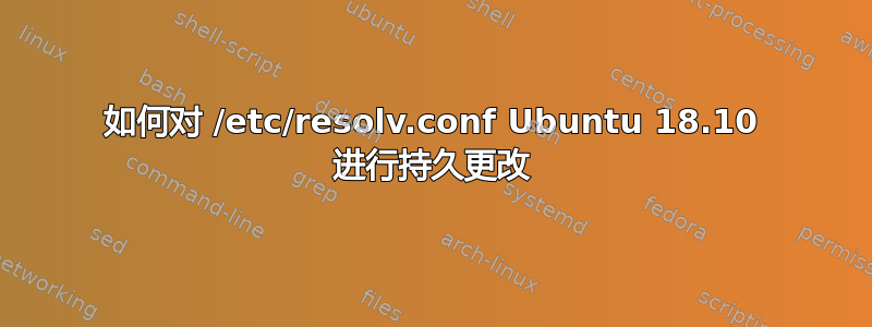 如何对 /etc/resolv.conf Ubuntu 18.10 进行持久更改