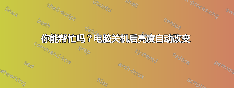 你能帮忙吗？电脑关机后亮度自动改变