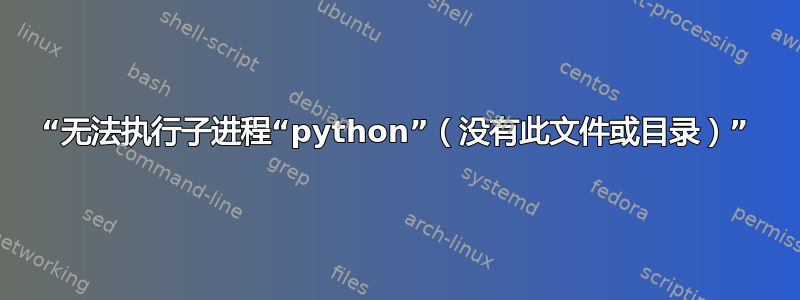 “无法执行子进程“python”（没有此文件或目录）”