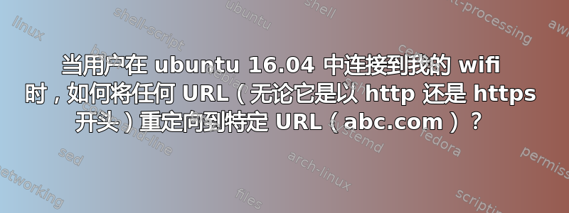 当用户在 ubuntu 16.04 中连接到我的 wifi 时，如何将任何 URL（无论它是以 http 还是 https 开头）重定向到特定 URL（abc.com）？