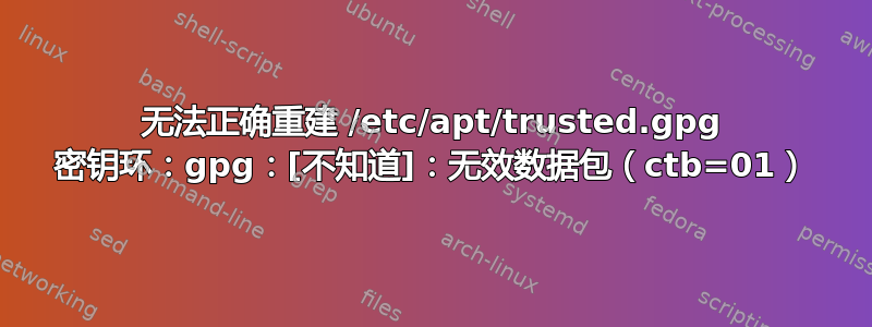 无法正确重建 /etc/apt/trusted.gpg 密钥环：gpg：[不知道]：无效数据包（ctb=01）