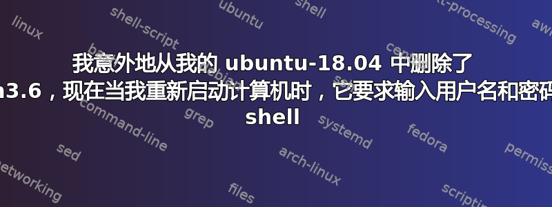 我意外地从我的 ubuntu-18.04 中删除了 python3.6，现在当我重新启动计算机时，它要求输入用户名和密码并获取 shell