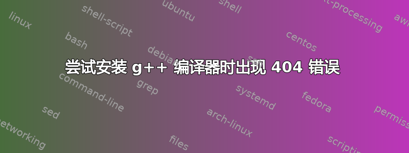 尝试安装 g++ 编译器时出现 404 错误