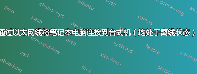 通过以太网线将笔记本电脑连接到台式机（均处于离线状态）