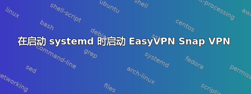 在启动 systemd 时启动 EasyVPN Snap VPN