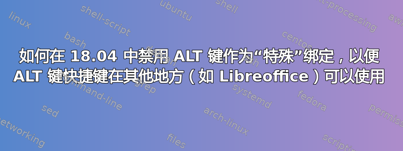 如何在 18.04 中禁用 ALT 键作为“特殊”绑定，以便 ALT 键快捷键在其他地方（如 Libreoffice）可以使用