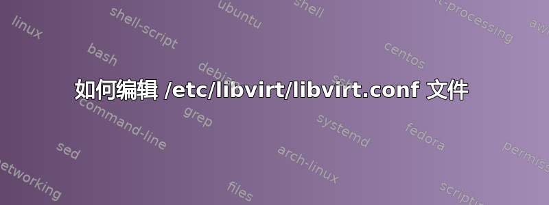 如何编辑 /etc/libvirt/libvirt.conf 文件