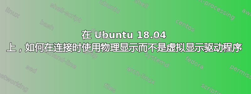 在 Ubuntu 18.04 上，如何在连接时使用物理显示而不是虚拟显示驱动程序