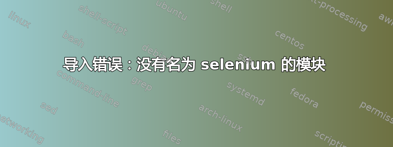 导入错误：没有名为 selenium 的模块