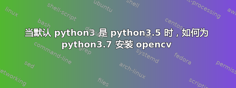 当默认 python3 是 python3.5 时，如何为 python3.7 安装 opencv