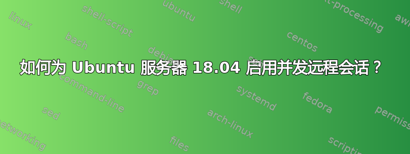 如何为 Ubuntu 服务器 18.04 启用并发远程会话？