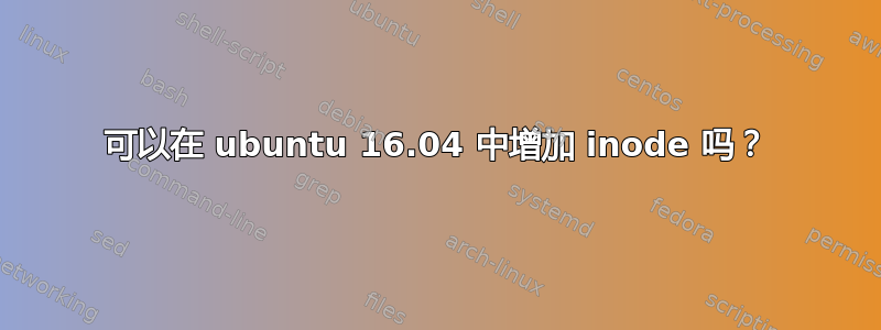 可以在 ubuntu 16.04 中增加 inode 吗？