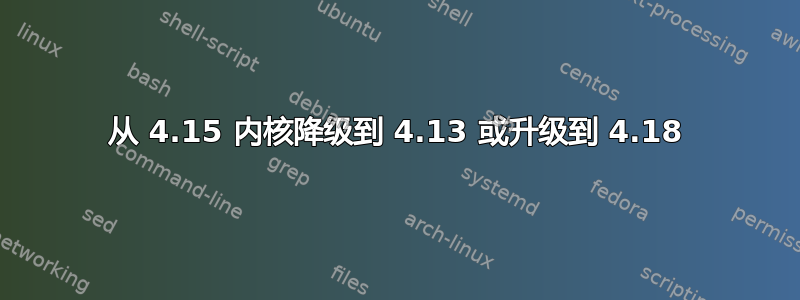 从 4.15 内核降级到 4.13 或升级到 4.18