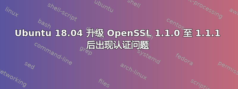 Ubuntu 18.04 升级 OpenSSL 1.1.0 至 1.1.1 后出现认证问题