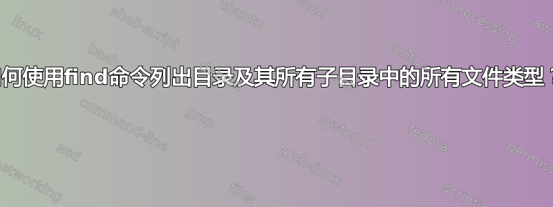 如何使用find命令列出目录及其所有子目录中的所有文件类型？ 