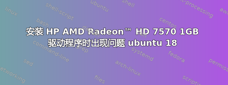 安装 HP AMD Radeon™ HD 7570 1GB 驱动程序时出现问题 ubuntu 18