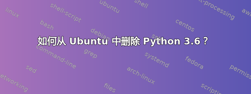 如何从 Ubuntu 中删除 Python 3.6？