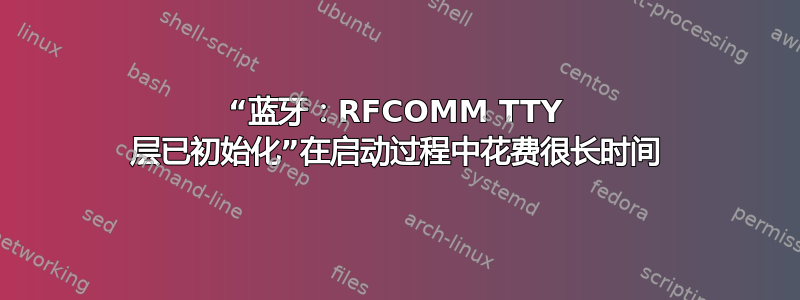 “蓝牙：RFCOMM TTY 层已初始化”在启动过程中花费很长时间