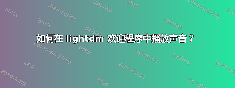 如何在 lightdm 欢迎程序中播放声音？