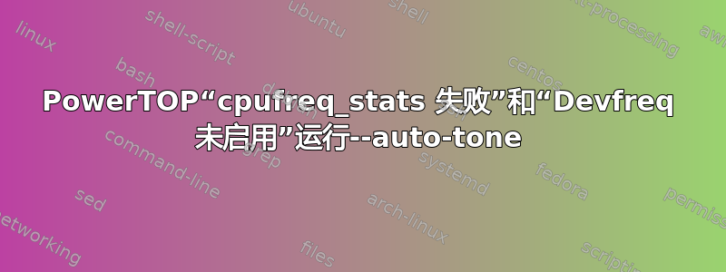 PowerTOP“cpufreq_stats 失败”和“Devfreq 未启用”运行--auto-tone